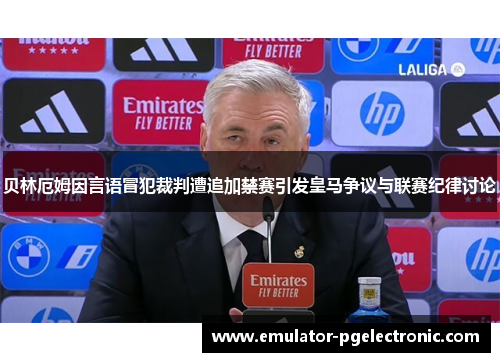 贝林厄姆因言语冒犯裁判遭追加禁赛引发皇马争议与联赛纪律讨论