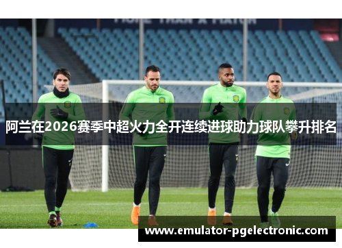 阿兰在2026赛季中超火力全开连续进球助力球队攀升排名 阿兰在2026赛季中超火力全开连续进球助力球队攀升排名