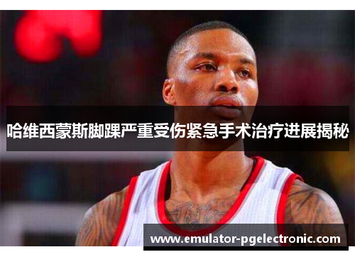 哈维西蒙斯脚踝严重受伤紧急手术治疗进展揭秘