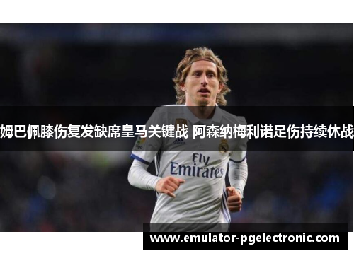姆巴佩膝伤复发缺席皇马关键战 阿森纳梅利诺足伤持续休战 姆巴佩膝伤复发缺席皇马关键战 阿森纳梅利诺足伤持续休战