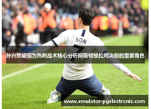 孙兴慜被指为热刺战术核心分析阿斯顿维拉对决前的重要角色 孙兴慜被指为热刺战术核心分析阿斯顿维拉对决前的重要角色