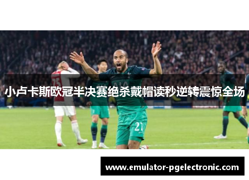 小卢卡斯欧冠半决赛绝杀戴帽读秒逆转震惊全场 小卢卡斯欧冠半决赛绝杀戴帽读秒逆转震惊全场